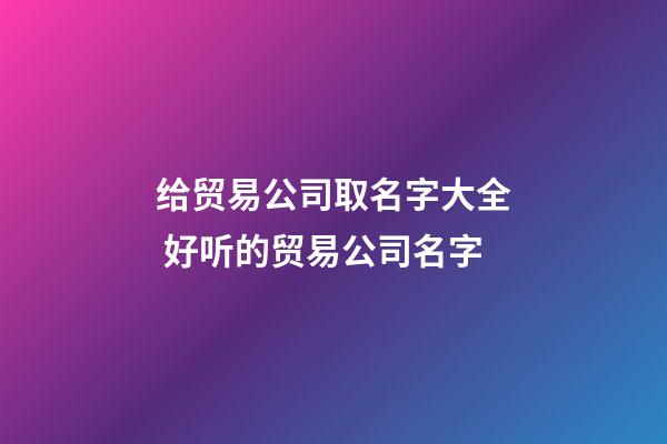 给贸易公司取名字大全 好听的贸易公司名字-第1张-公司起名-玄机派